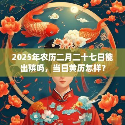 2025年农历二月二十七日能出殡吗，当日黄历怎样？