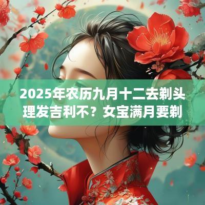 2025年农历九月十二去剃头理发吉利不？女宝满月要剃头吗