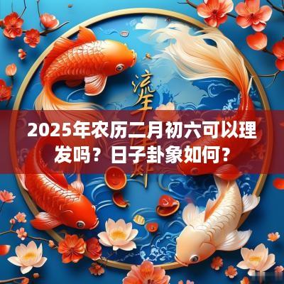 2025年农历二月初六可以理发吗？日子卦象如何？