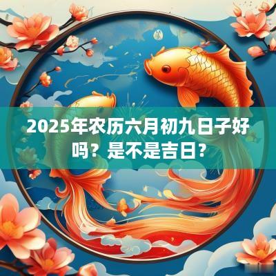 2025年农历六月初九日子好吗？是不是吉日？