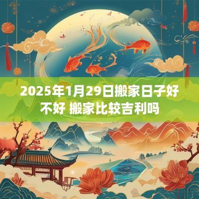 2025年1月29日搬家日子好不好 搬家比较吉利吗