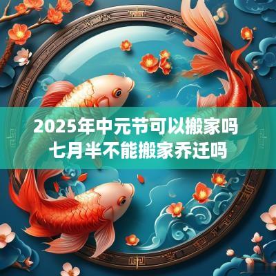 2025年中元节可以搬家吗 七月半不能搬家乔迁吗