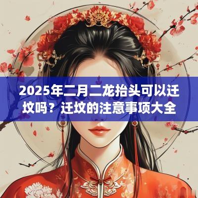 2025年二月二龙抬头可以迁坟吗？迁坟的注意事项大全