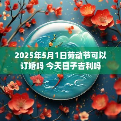 2025年5月1日劳动节可以订婚吗 今天日子吉利吗