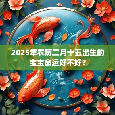 2025年农历二月十五出生的宝宝命运好不好？