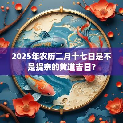 2025年农历二月十七日是不是提亲的黄道吉日？