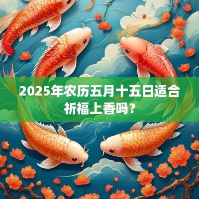 2025年农历五月十五日适合祈福上香吗？