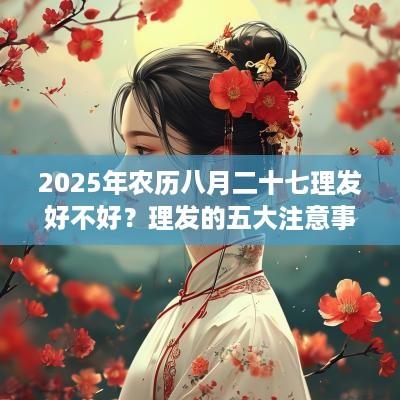 2025年农历八月二十七理发好不好？理发的五大注意事项
