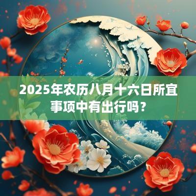 2025年农历八月十六日所宜事项中有出行吗？