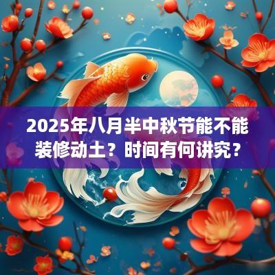 2025年八月半中秋节能不能装修动土？时间有何讲究？