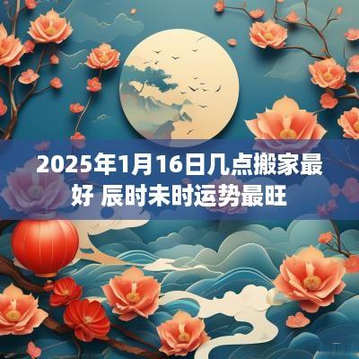 2025年1月16日几点搬家最好 辰时未时运势最旺