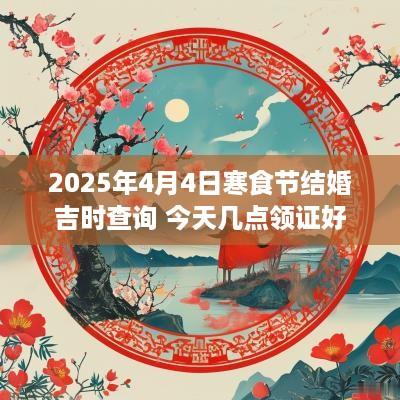 2025年4月4日寒食节结婚吉时查询 今天几点领证好