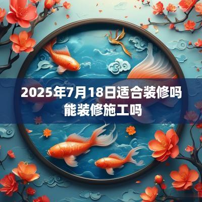 2025年7月18日适合装修吗 能装修施工吗