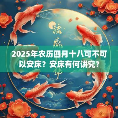 2025年农历四月十八可不可以安床？安床有何讲究？
