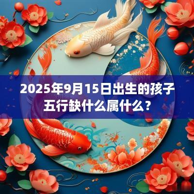 2025年9月15日出生的孩子五行缺什么属什么？