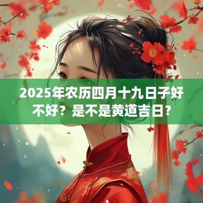 2025年农历四月十九日子好不好？是不是黄道吉日？