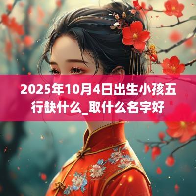2025年10月4日出生小孩五行缺什么_取什么名字好