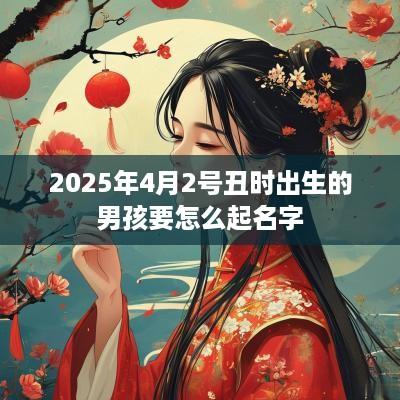 2025年4月2号丑时出生的男孩要怎么起名字