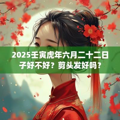 2025壬寅蛇年六月二十二日子好不好？剪头发好吗？