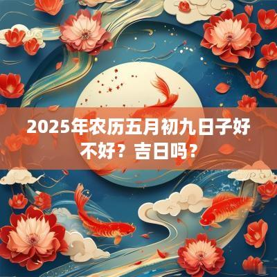 2025年农历五月初九日子好不好？吉日吗？