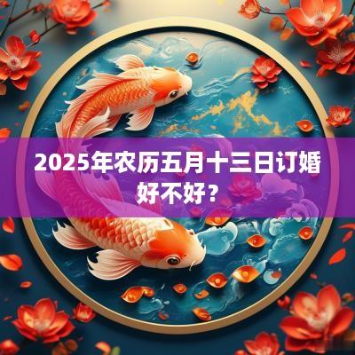 2025年农历五月十三日订婚好不好？