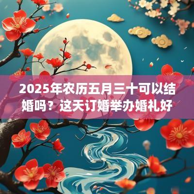 2025年农历五月三十可以结婚吗？这天订婚举办婚礼好吗？