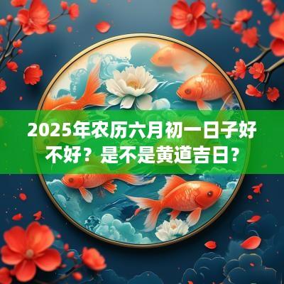 2025年农历六月初一日子好不好？是不是黄道吉日？