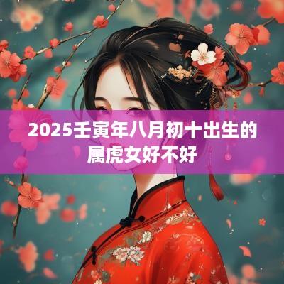 2025壬寅年八月初十出生的属虎女好不好