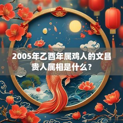 2005年乙酉年属鸡人的文昌贵人属相是什么？