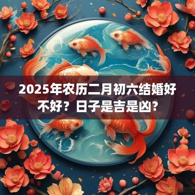 2025年农历二月初六结婚好不好？日子是吉是凶？