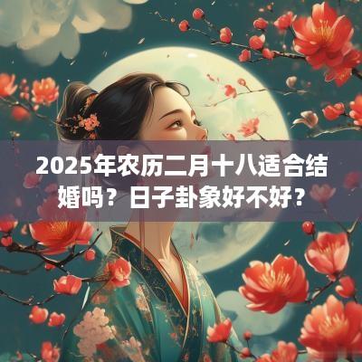 2025年农历二月十八适合结婚吗？日子卦象好不好？