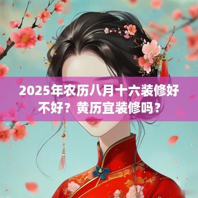 2025年农历八月十六装修好不好？黄历宜装修吗？