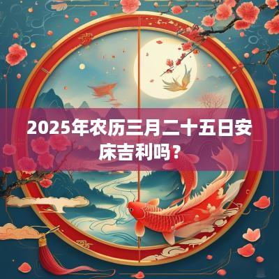 2025年农历三月二十五日安床吉利吗？