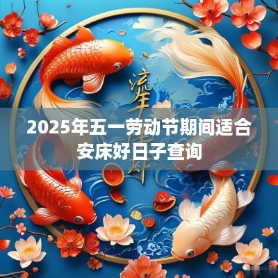2025年五一劳动节期间适合安床好日子查询