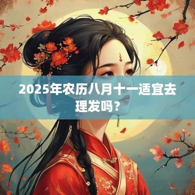 2025年农历八月十一适宜去理发吗？