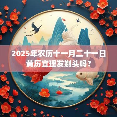 2025年农历十一月二十一日黄历宜理发剃头吗？