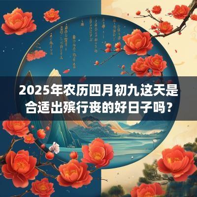 2025年农历四月初九这天是合适出殡行丧的好日子吗？