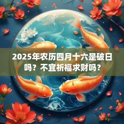 2025年农历四月十六是破日吗？不宜祈福求财吗？