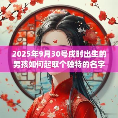 2025年9月30号戌时出生的男孩如何起取个独特的名字，五行属什么