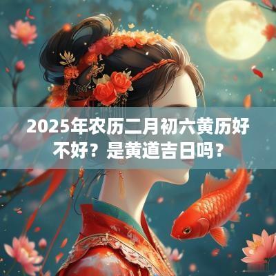 2025年农历二月初六黄历好不好？是黄道吉日吗？