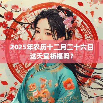 2025年农历十二月二十六日这天宜祈福吗？