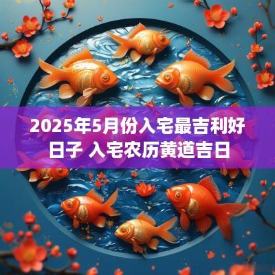 2025年5月份入宅最吉利好日子 入宅农历黄道吉日