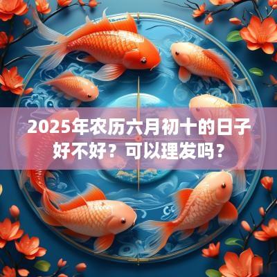 2025年农历六月初十的日子好不好？可以理发吗？