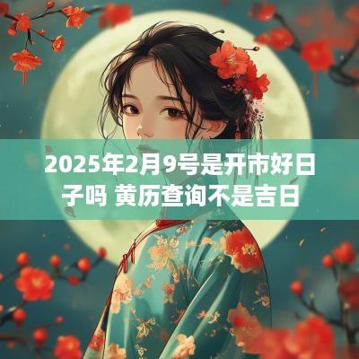 2025年2月9号是开市好日子吗 黄历查询不是吉日