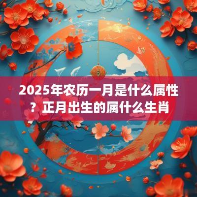 2025年农历一月是什么属性？正月出生的属什么生肖