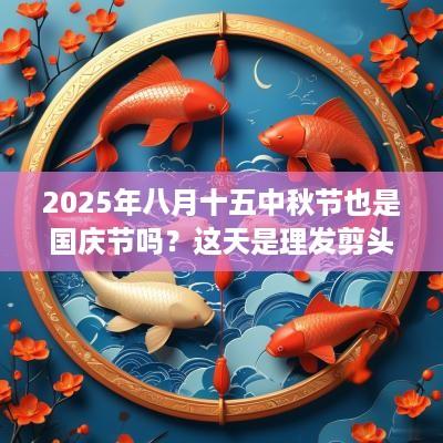 2025年八月十五中秋节也是国庆节吗？这天是理发剪头发的吉日吗？