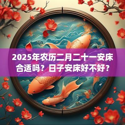 2025年农历二月二十一安床合适吗？日子安床好不好？