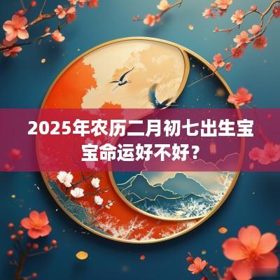 2025年农历二月初七出生宝宝命运好不好？