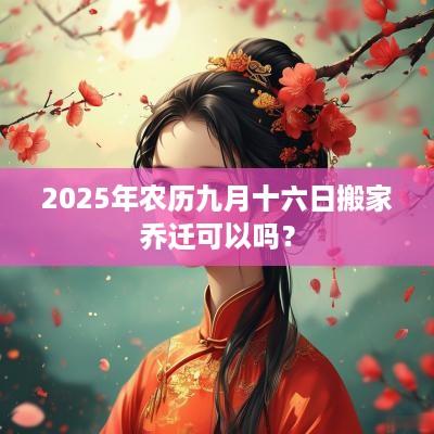 2025年农历九月十六日搬家乔迁可以吗？