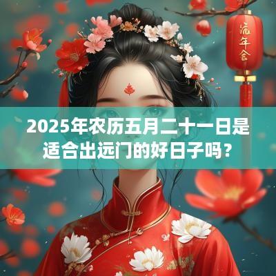 2025年农历五月二十一日是适合出远门的好日子吗？